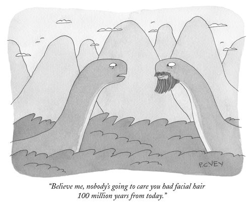 "Believe me, nobody's going to care you had facial hair a hundred million years from today."