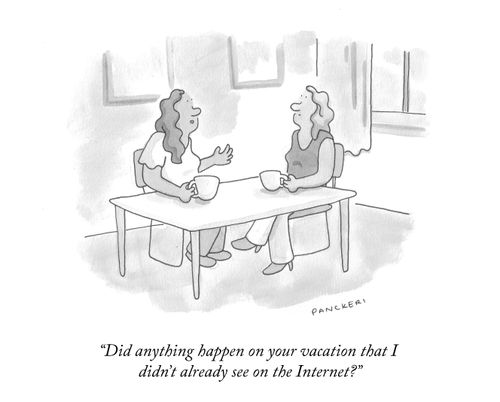 "Did anything happen on your vacation that I didn't already see on the Internet?"