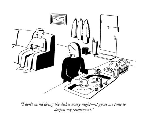 “I don’t mind doing the dishes every night—it gives me time to deepen my resentment.”