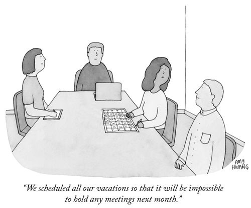 "We scheduled all our vacations so that it will be impossible to hold any meetings next month."