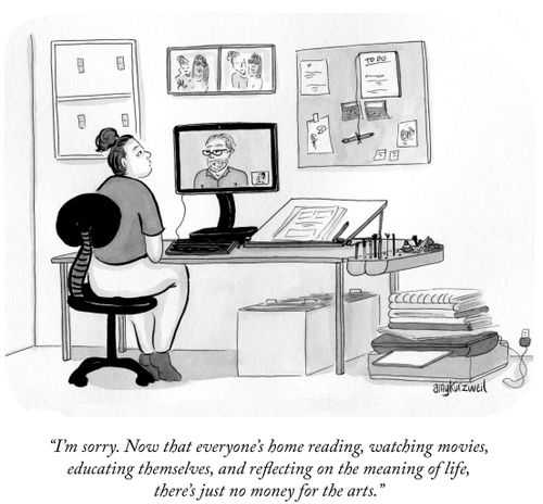 "I'm sorry. Now that everyone's home reading, watching movies, educating themselves, and reflecting on the meaning of life, there's just no money for the arts."
