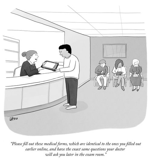 "Please fill out these medical forms, which are identical to the ones you filled out earlier online, and have the exact same questions your doctor will ask you later in the exam room."