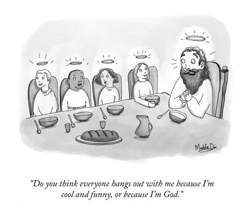 "Do you think everyone hangs out with me because I'm cool and funny, or because I'm God."
