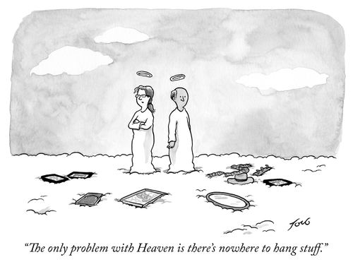 "The only problem with Heaven is there's nowhere to hang stuff."