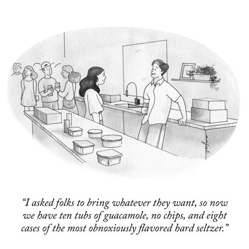 "I asked folks to bring whatever they want, so now we have ten tubs of guacamole, no chips, and eight cases of the most obnoxiously flavored hard seltzer."
