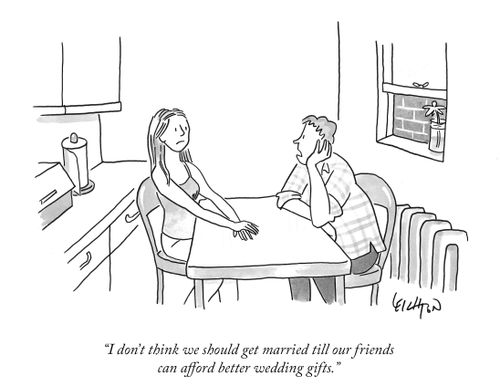 "I don't think we should get married till our friends can afford better wedding gifts."