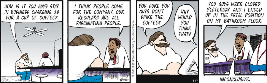 "You sure you guys don't spike the coffee?"