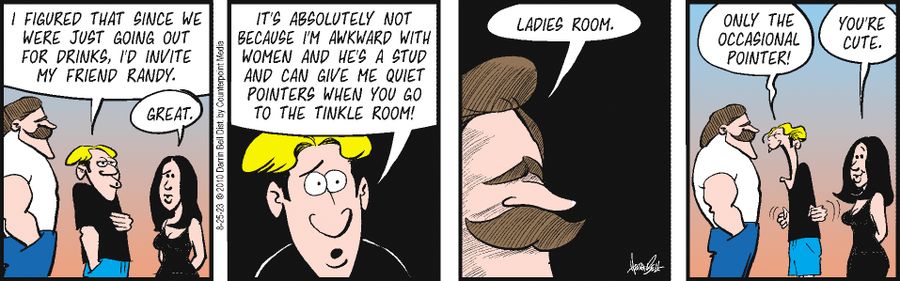 "I figure that since were just going out for drinks, I'd invite my friend Randy....It's absolutely not because I'm awkward with women and he's a stud and can give me quiet pointers when you go to the tinkle room."