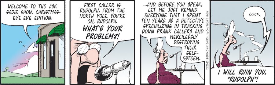 "First caller is Rudolph, from the North Pole, you're on Rudolph. What's your problem?!. . . And before you speak, lt me just remind everyone that I spent ten years as a detective specializing in tracking down prank callers and mercilessly destroying their self-esteem."