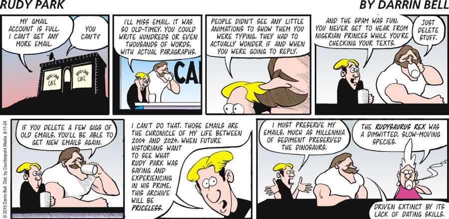 "My Gmail account is full. I can't get any more email."  "So?"  "I'll miss email. It was so old-timey. You could write hundreds or even thousands of words, with actual paragraphs."  "People didn't see any little animations to show them you were typing. They had to actually wonder if you were going to reply."  "And the spam was fun. You never got to hear from Nigerian princes while you're checking your texts."  "Just delete stuff."  "If you delete a few gigs of old emails, you'll be able to get n