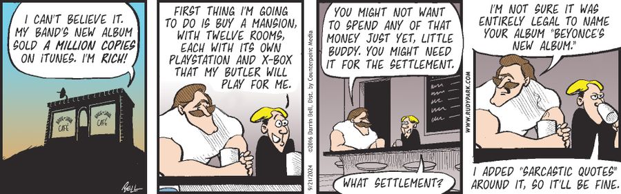 "I can't believe it. My band's new album sold a million copies on iTunes. I'm rich!"  "First thing I'm going to do is buy a mansion, with twelve rooms, each with its own Playstation and X-Box that my butler will play for me."  "You might not want to spend any of that money just yet, little buddy. You might need it for the settlement."  "What settlement?"  "I'm not sure it was entirely legal to name your album 'Beyonce's New Album'."  "I added 'sarcastic quote' around it, so it'll be fine."