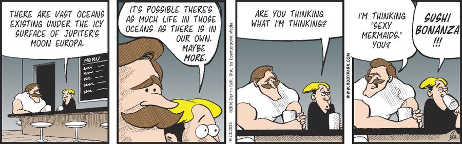 "There are vast oceans existing under the icy surface of Jupiter's moon Europa."  "It's possible there's as much life in those oceans as there is in our own. Maybe more."  "Are you thinking what I'm thinking?"  "I'm thinking 'sexy mermaids,' you?"  "Sushi bonanza!!!"
