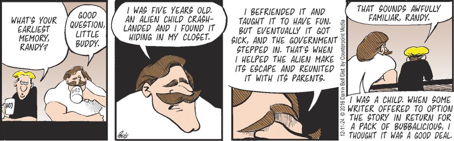 "What's your earliest memory, Randy?"   "Good question, little buddy."   "I was five years old. An alien child crash-landed and I found it hiding in my closet. I befriended it and taught it to have fun. But eventually it got sick, and the government stepped in. That's when I helped the alien make its escape and reunited it with its parents."   "That sounds awfully familiar, Randy."   "I was a child. When some writer offered to option the story in return for a pack of Bubbalicious, I thought it w