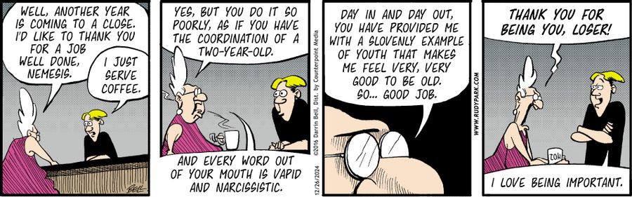 "Well, another year is coming to a close. I'd like to thank you for a job well done, Nemesis."   "I just serve coffee."   "Yes, but you do it so poorly, as if you have the coordination of a two-year-old. And every word out of your mouth is vapid and narcissistic. Day in and day out, you have provided me with a slovenly example of youth that makes me feel very, very good to be old. So... good job."   "Thank you for being you, loser!"   "I love being important."