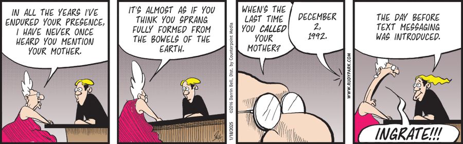 "In all the years I’ve endured your presence, I have never once heard you mention your mother." "It’s almost as if you think you sprang fully formed from the bowels of the earth." "When’s the last time you called your mother?" "December 2, 1992." "The day before text messaging was introduced." "Ingrate!!!"