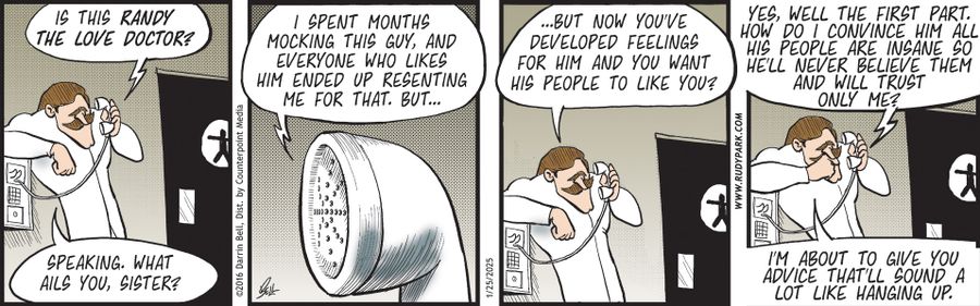 "Is this Randy the love doctor?"   "Speaking. What ails you, sister?"   "I spent months mocking this guy, and everyone who likes him ended up resenting me for that. But..."   "...But now you've developed feelings for him and you want his people to like you?"   "Yes, well the first part. How do I convince him all his people are insane so he'll never believe them and will trust only me?"   "I'm about to give you advice that'll sound a lot like hanging up."