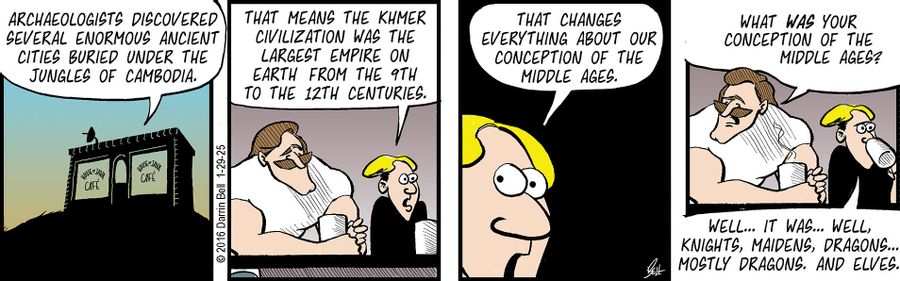 "Archaeologists discovered several enormous ancient cities buried under the jungles of Cambodia."  "That means the Khmer civilization was the largest empire on earth from the 9th to the 12th centuries."  "That changes everything about our conception of the Middle Ages."  "What was your conception of the Middle Ages?"  "Well... It was... Well, knights, maidens, dragons... Mostly dragons. And elves."