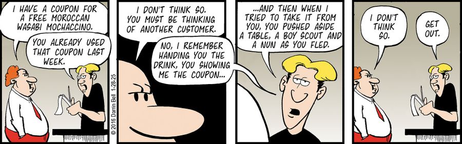 "You already used that coupon last week...I remember handing you the drink, you showing me the coupon...and then when I tried to take it from you, you pushed aside a table, a boy scout and a nun as you fled."