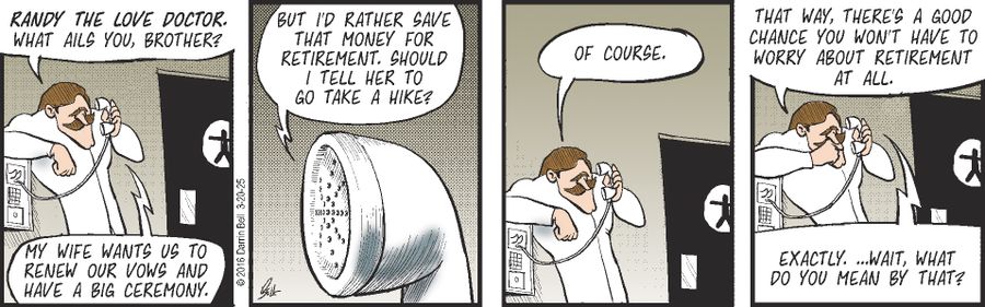 "Randy the love doctor, what ails you, brother?"  "My wife wants us to renew our vows and have a big ceremony."  "But I'd rather save that money for retirement. Should I tell her to go take a hike?"  "Of course."  "That way, there's a good chance you won't have to worry about retirement at all."  "Exactly. ...Wait, what do you mean by that?"