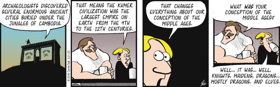 "Archaeologists discovered several enormous ancient cities buried under the jungles of Cambodia. That means the Khmer civilization was the largest empire on Earth from the 9th to the 12th centuries. That changes everything about our conception of the Middle Ages. What was your conception of the Middle Ages? Well... it was... well, knights, maidens, dragons... mostly dragons. And elves."