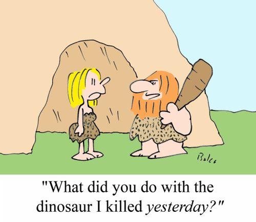 'What did you do with the dinosaur I killed YESTERDAY?'