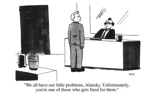 We all have our little problems, Alansky. Unfortunately, you're one of those who gets fired for them.