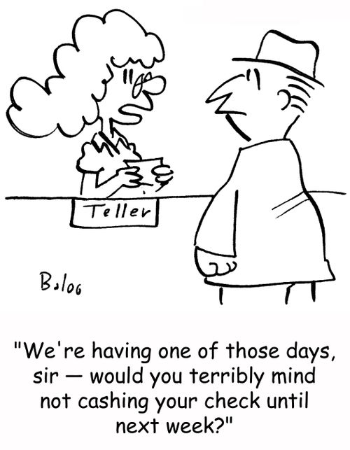 'We're having one of those days, sir -- would you terribly mind not cashing your check until next week?'