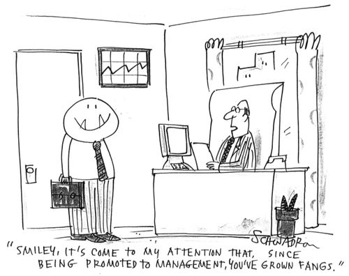 'Smiley, it's come to my attention that, since being promoted to management, you've grown fangs.'