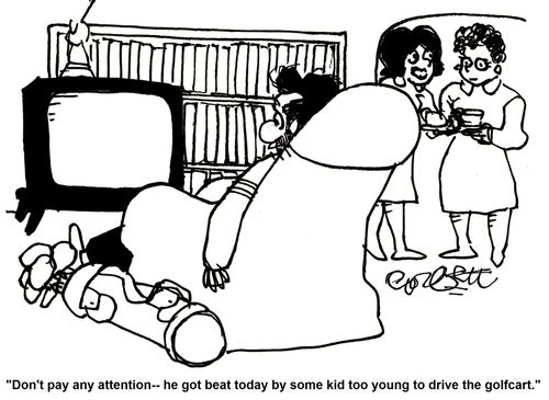 'Don't pay any attention...he got beat today by some kid too young to drive the golfcart.' 