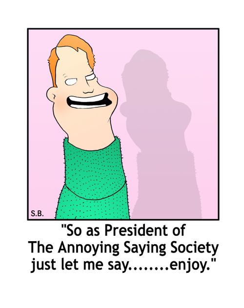 'As President of the Annoying Saying Society, just let me say,,,,,enjoy,'