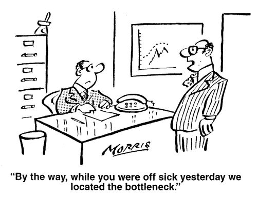 "By the way, while you were off sick yesterday, we identified the bottleneck."