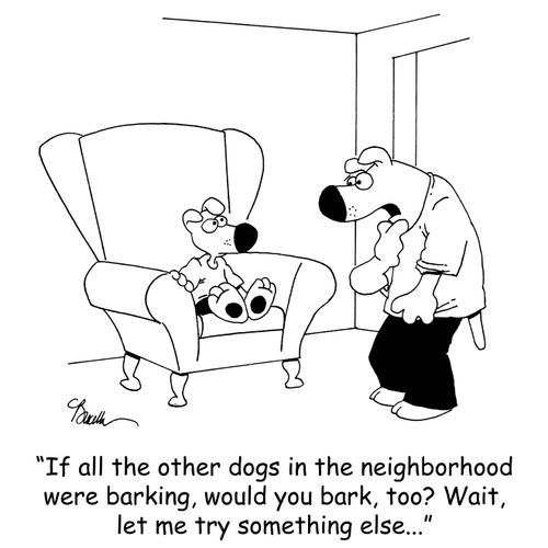 'If all the other dogs in the neighborhood were barking, would you bark, too? Wait, let me try something else...'