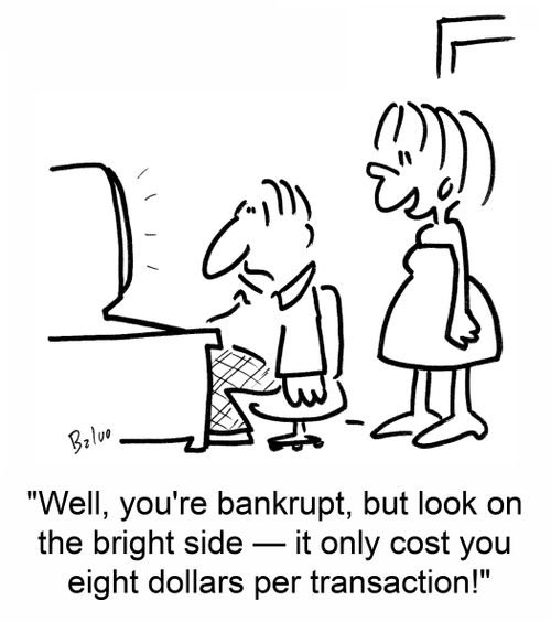 'Well, you're bankrupt, but look on the bright side -- it only cost you eight dollars per transaction!'