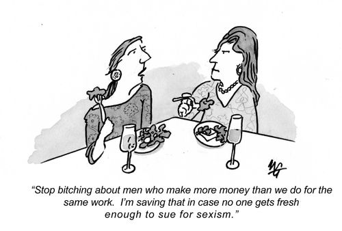 "Stop bitching about Men who make more money than we do for the same work. I'm saving that in case no one gets fresh enough to sue for sexism."