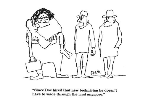 'Since Doc hired that new technician he doesn't have to wade through the mud anymore.'