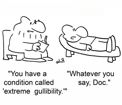 You have a condition called 'extreme gullibility.'  Whatever you say, Doc.