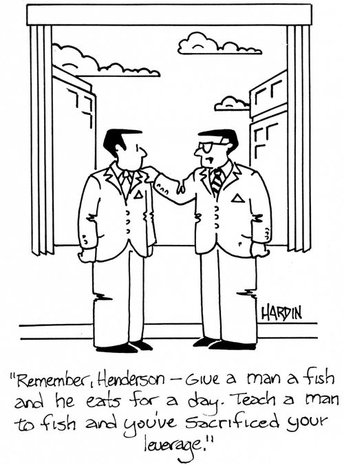 'Remember, Henderson - Give a man a fish and he eats for a day.  Teach a man to fish and you've sacrificed your leverage.'