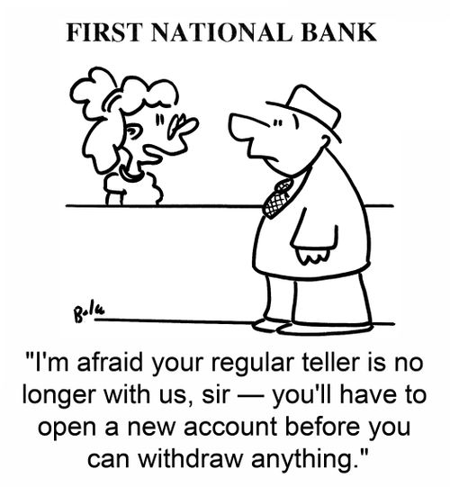 'I'm afraid your regular teller is no longer with us, sir -- you'll have to open a new account before you can withdraw anything.'