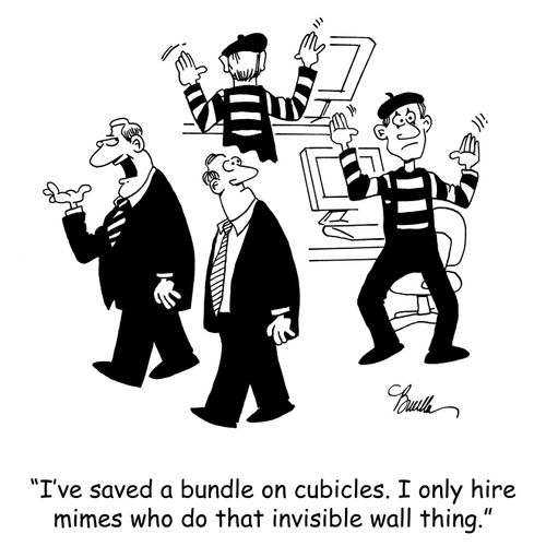 'I've saved a bundle on cubicles. I only hire mimes who do that invisible wall thing.'
