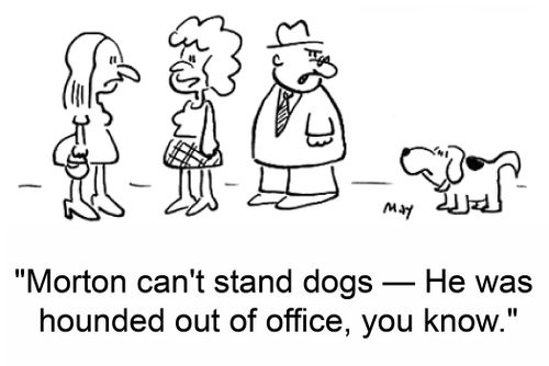 'Morton can't stand dogs -- He was hounded out of office, you know.'