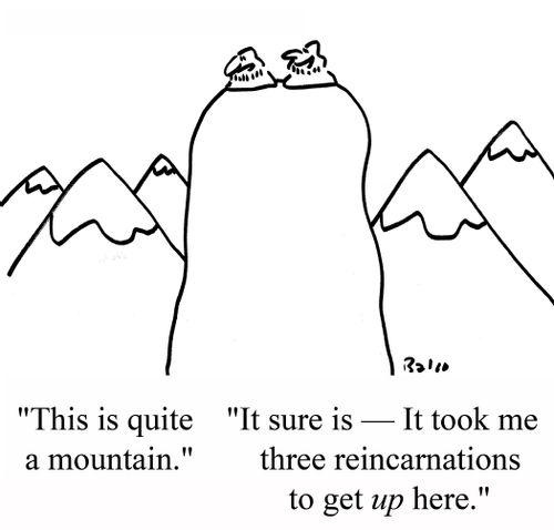 "It sure is -- It took me three reincarnations, to get UP here."