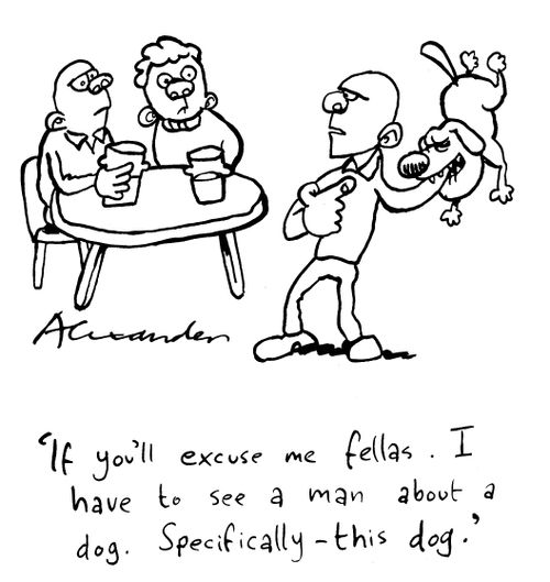 "If you'll excuse me fellas. I have to see a man about a dog. Specifically-this dog."