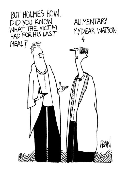 "But Holmes how did you know what the victim had for his last meal?" "Alimentary my dear Watson."