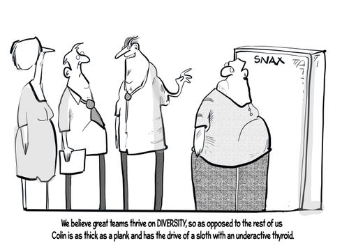"We believe great teams thrive on DIVERSITY, so as opposed to the rest of us Colin is as thick as a plank and has the drive of a sloth with an underactive thyroid."