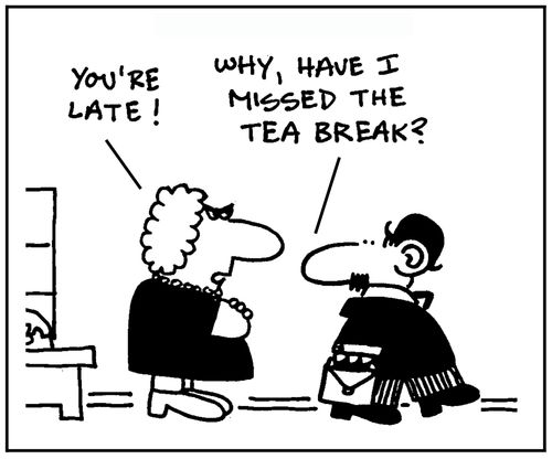 'You're late.' - 'Why, have I missed the tea break?'