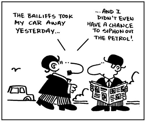 'The bailiffs took my car away yesterday, and I didn't even have a chance to siphon out the   petrol.'