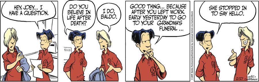 "Good thing...because after you left work early yesterday to go to your grandma's funeral...she stopped in to say hello."