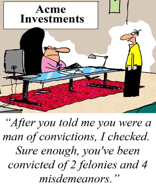 'After you told me you were a man of convictions, I checked.  Sure enough, you've been convicted of 2 felonies and 4 misdemeanors.'