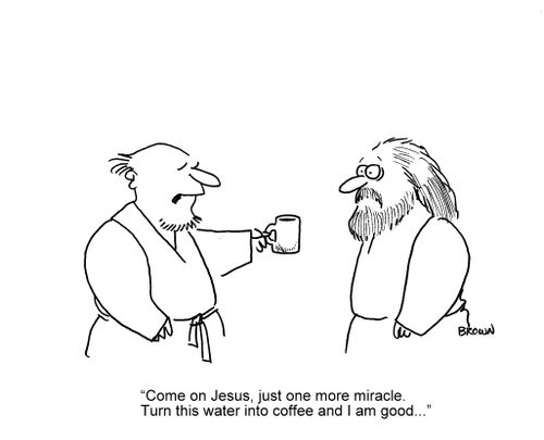 'Come on Jesus, just one more miracle.  Turn this water into coffee and I am good...'