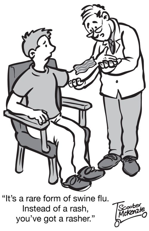 'It's a rare form of swine flu. Instead of a rash, you've got a rasher.'